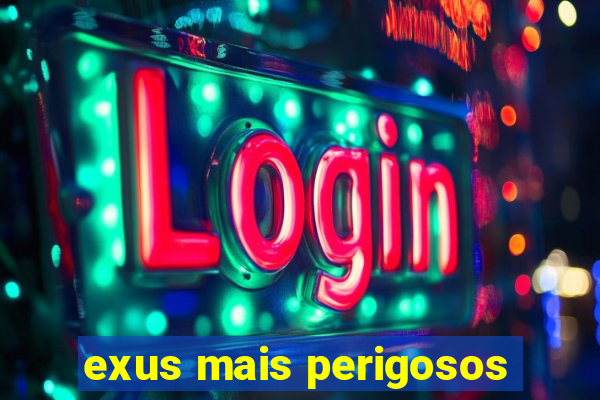 exus mais perigosos